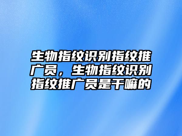 生物指紋識(shí)別指紋推廣員，生物指紋識(shí)別指紋推廣員是干嘛的