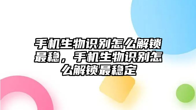 手機生物識別怎么解鎖最穩(wěn)，手機生物識別怎么解鎖最穩(wěn)定