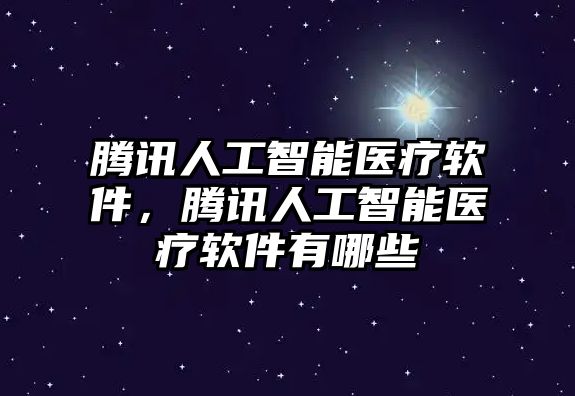 騰訊人工智能醫(yī)療軟件，騰訊人工智能醫(yī)療軟件有哪些