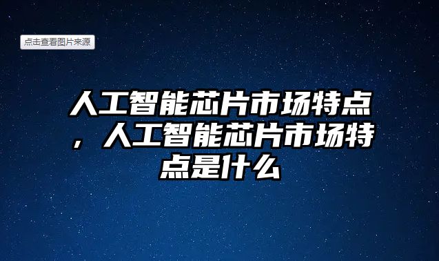 人工智能芯片市場特點，人工智能芯片市場特點是什么