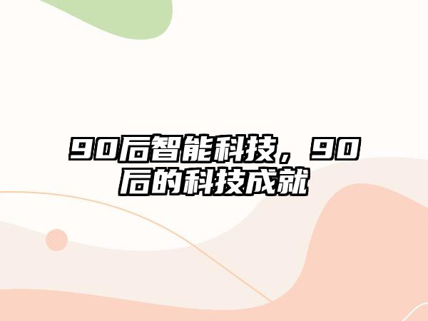 90后智能科技，90后的科技成就