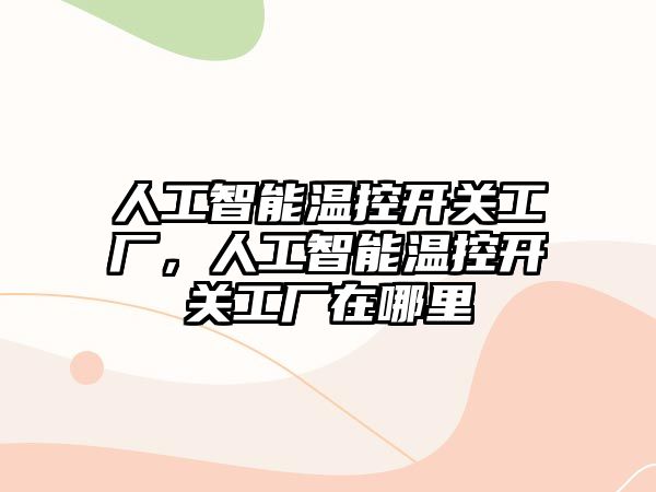 人工智能溫控開關(guān)工廠，人工智能溫控開關(guān)工廠在哪里