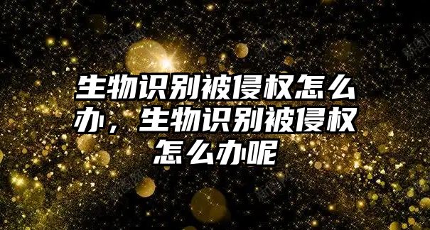 生物識別被侵權怎么辦，生物識別被侵權怎么辦呢