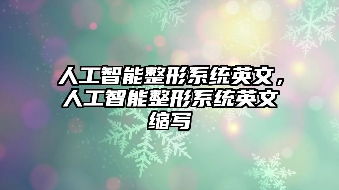 人工智能整形系統(tǒng)英文，人工智能整形系統(tǒng)英文縮寫