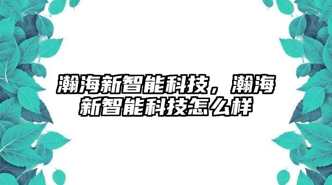 瀚海新智能科技，瀚海新智能科技怎么樣