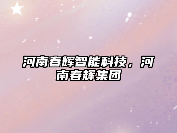 河南春輝智能科技，河南春輝集團(tuán)