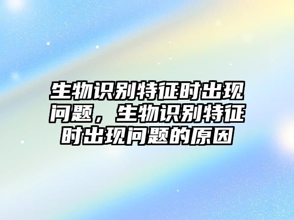 生物識(shí)別特征時(shí)出現(xiàn)問(wèn)題，生物識(shí)別特征時(shí)出現(xiàn)問(wèn)題的原因