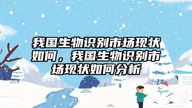 我國生物識(shí)別市場現(xiàn)狀如何，我國生物識(shí)別市場現(xiàn)狀如何分析