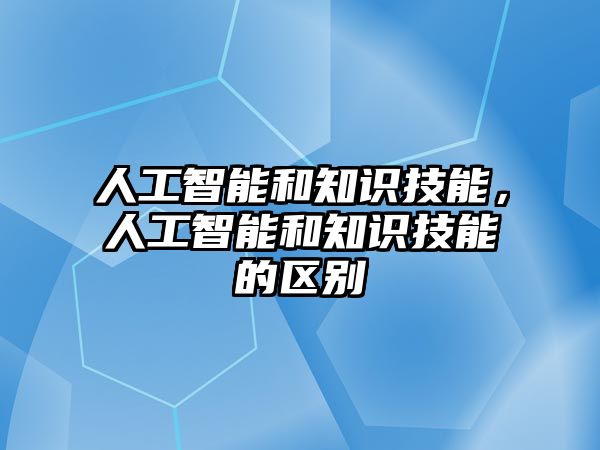 人工智能和知識技能，人工智能和知識技能的區(qū)別