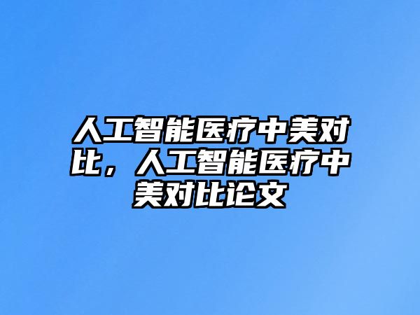 人工智能醫(yī)療中美對比，人工智能醫(yī)療中美對比論文