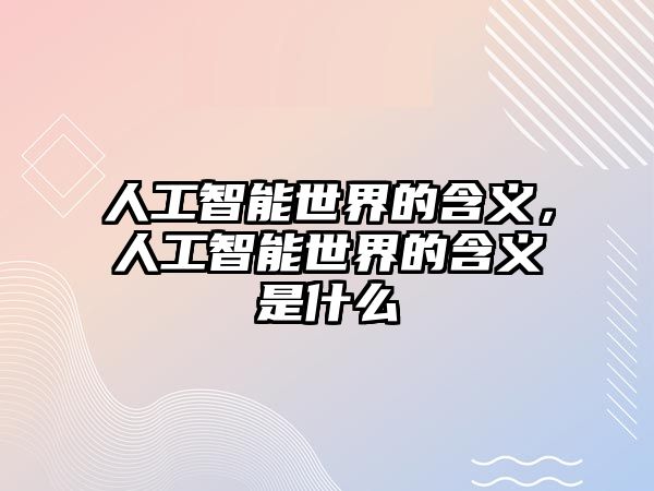 人工智能世界的含義，人工智能世界的含義是什么