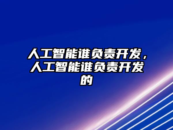 人工智能誰負責開發(fā)，人工智能誰負責開發(fā)的