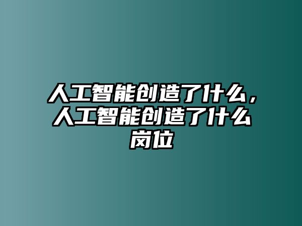 人工智能創(chuàng)造了什么，人工智能創(chuàng)造了什么崗位