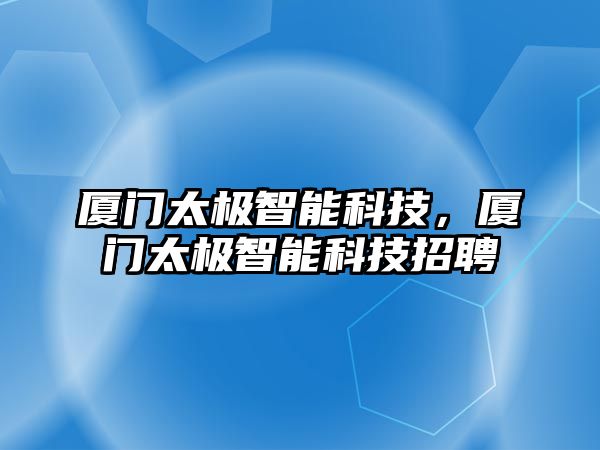 廈門太極智能科技，廈門太極智能科技招聘