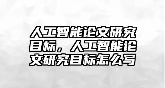 人工智能論文研究目標(biāo)，人工智能論文研究目標(biāo)怎么寫