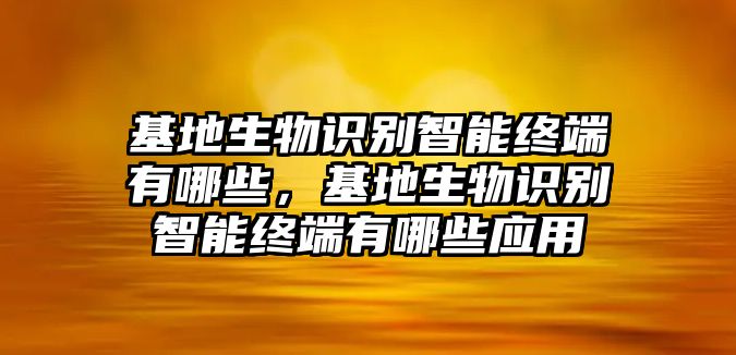 基地生物識(shí)別智能終端有哪些，基地生物識(shí)別智能終端有哪些應(yīng)用