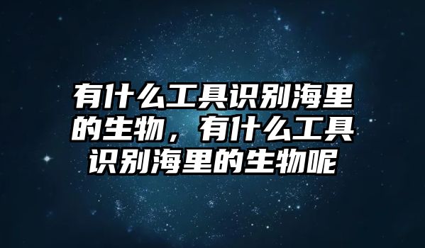 有什么工具識別海里的生物，有什么工具識別海里的生物呢