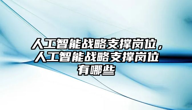 人工智能戰(zhàn)略支撐崗位，人工智能戰(zhàn)略支撐崗位有哪些