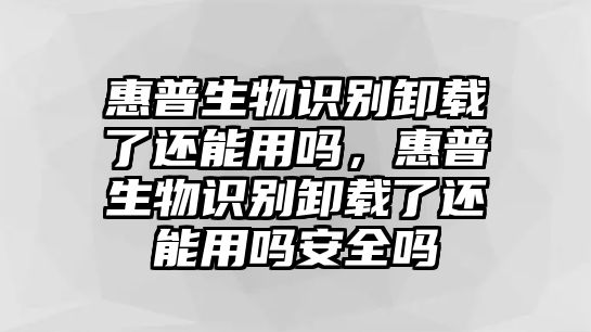 惠普生物識(shí)別卸載了還能用嗎，惠普生物識(shí)別卸載了還能用嗎安全嗎