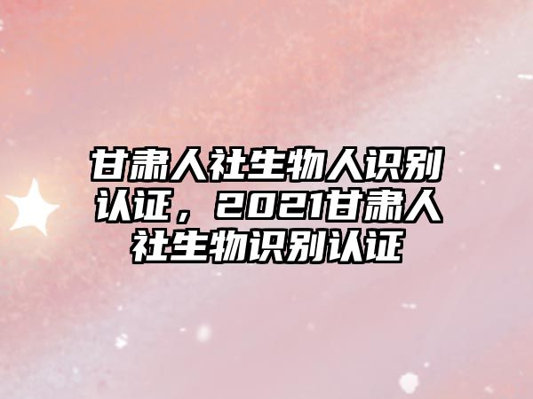 甘肅人社生物人識別認證，2021甘肅人社生物識別認證