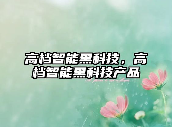 高檔智能黑科技，高檔智能黑科技產(chǎn)品