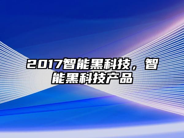 2017智能黑科技，智能黑科技產(chǎn)品