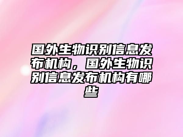 國外生物識別信息發(fā)布機構(gòu)，國外生物識別信息發(fā)布機構(gòu)有哪些