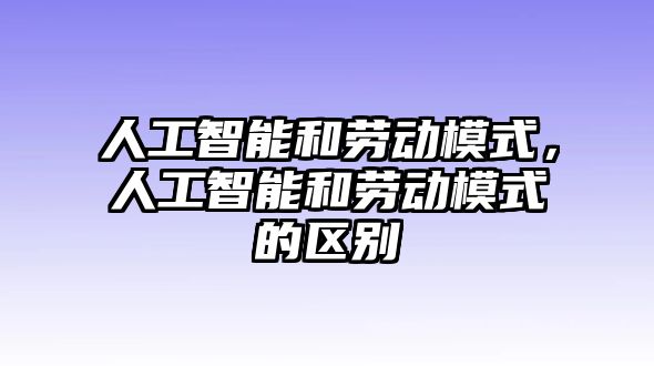 人工智能和勞動(dòng)模式，人工智能和勞動(dòng)模式的區(qū)別