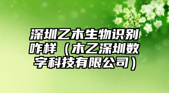 深圳乙木生物識(shí)別咋樣（木乙深圳數(shù)字科技有限公司）