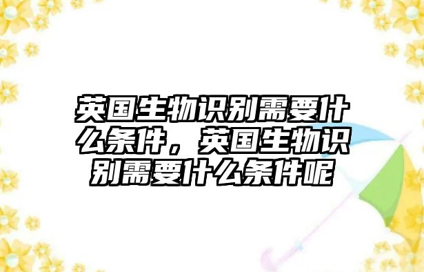 英國生物識別需要什么條件，英國生物識別需要什么條件呢