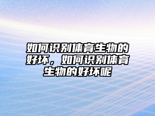 如何識(shí)別體育生物的好壞，如何識(shí)別體育生物的好壞呢