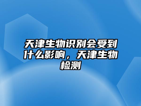 天津生物識別會受到什么影響，天津生物檢測