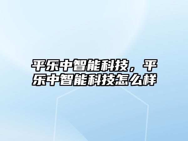 平樂中智能科技，平樂中智能科技怎么樣