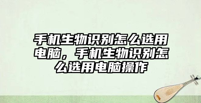 手機生物識別怎么選用電腦，手機生物識別怎么選用電腦操作