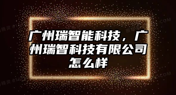 廣州瑞智能科技，廣州瑞智科技有限公司怎么樣