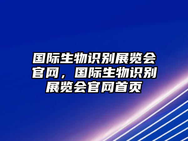 國際生物識別展覽會官網(wǎng)，國際生物識別展覽會官網(wǎng)首頁