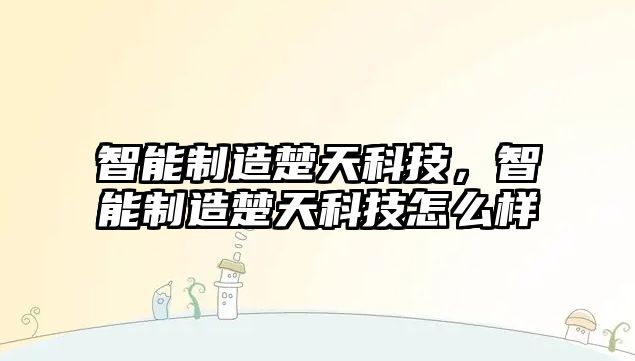 智能制造楚天科技，智能制造楚天科技怎么樣