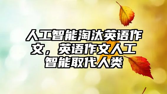 人工智能淘汰英語(yǔ)作文，英語(yǔ)作文人工智能取代人類