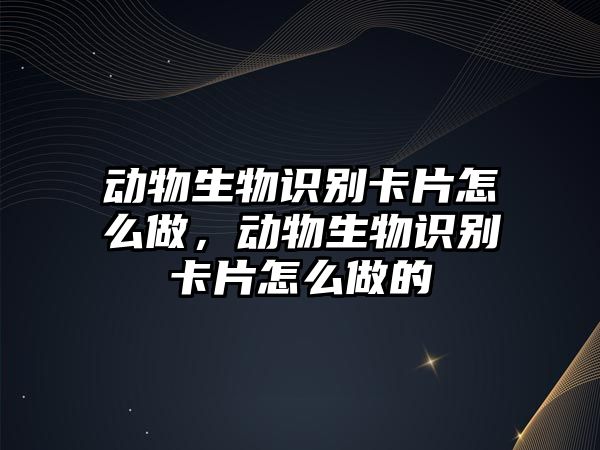 動物生物識別卡片怎么做，動物生物識別卡片怎么做的