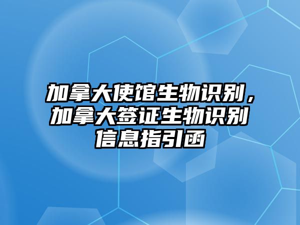 加拿大使館生物識別，加拿大簽證生物識別信息指引函