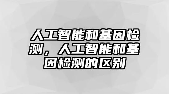 人工智能和基因檢測(cè)，人工智能和基因檢測(cè)的區(qū)別