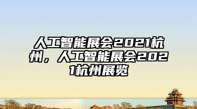 人工智能展會2021杭州，人工智能展會2021杭州展覽