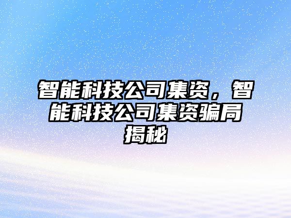 智能科技公司集資，智能科技公司集資騙局揭秘