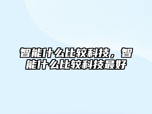 智能什么比較科技，智能什么比較科技最好