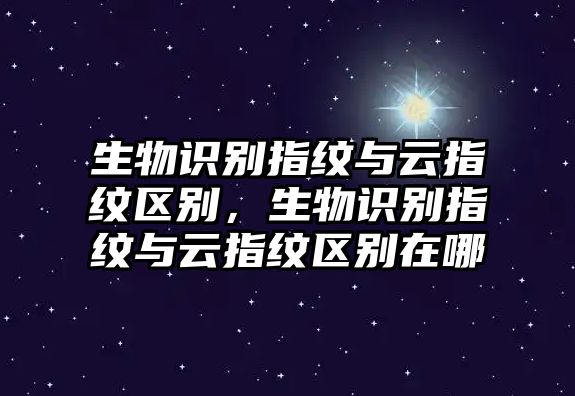 生物識(shí)別指紋與云指紋區(qū)別，生物識(shí)別指紋與云指紋區(qū)別在哪