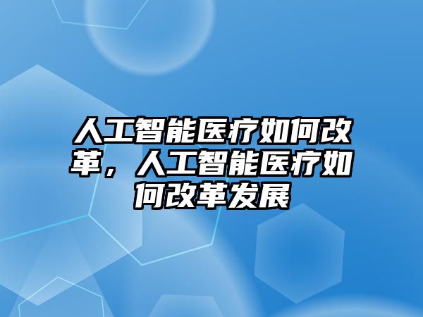 人工智能醫(yī)療如何改革，人工智能醫(yī)療如何改革發(fā)展