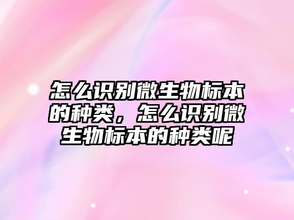 怎么識別微生物標(biāo)本的種類，怎么識別微生物標(biāo)本的種類呢