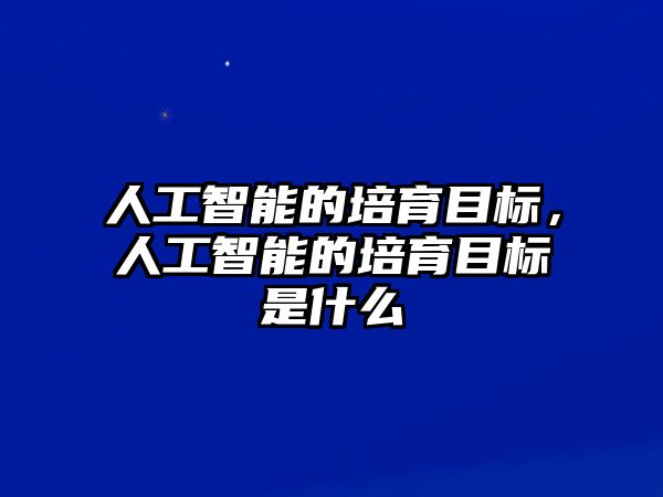 人工智能的培育目標(biāo)，人工智能的培育目標(biāo)是什么