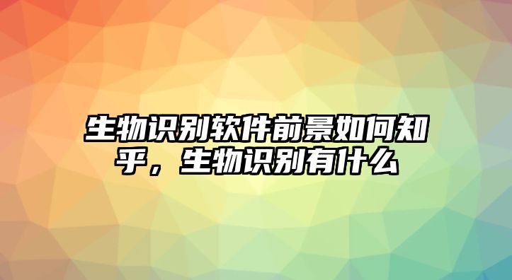 生物識別軟件前景如何知乎，生物識別有什么