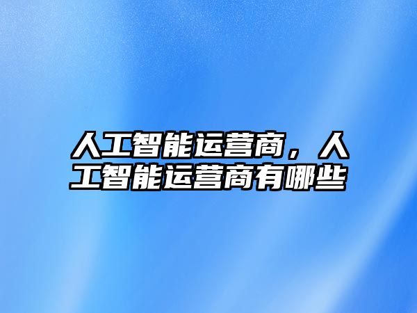 人工智能運(yùn)營商，人工智能運(yùn)營商有哪些